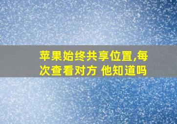 苹果始终共享位置,每次查看对方 他知道吗